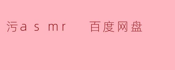 污asmr 百度网盘